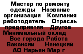 Мастер по ремонту одежды › Название организации ­ Компания-работодатель › Отрасль предприятия ­ Другое › Минимальный оклад ­ 1 - Все города Работа » Вакансии   . Ненецкий АО,Нарьян-Мар г.